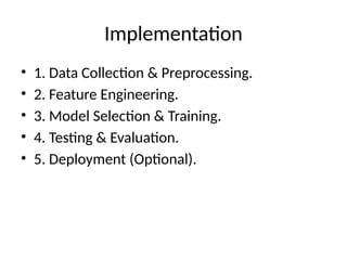 Implementation
• 1. Data Collection & Preprocessing.
• 2. Feature Engineering.
• 3. Model Selection & Training.
• 4. Testing & Evaluation.
• 5. Deployment (Optional).
 