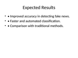 Expected Results
• • Improved accuracy in detecting fake news.
• • Faster and automated classification.
• • Comparison with traditional methods.
 