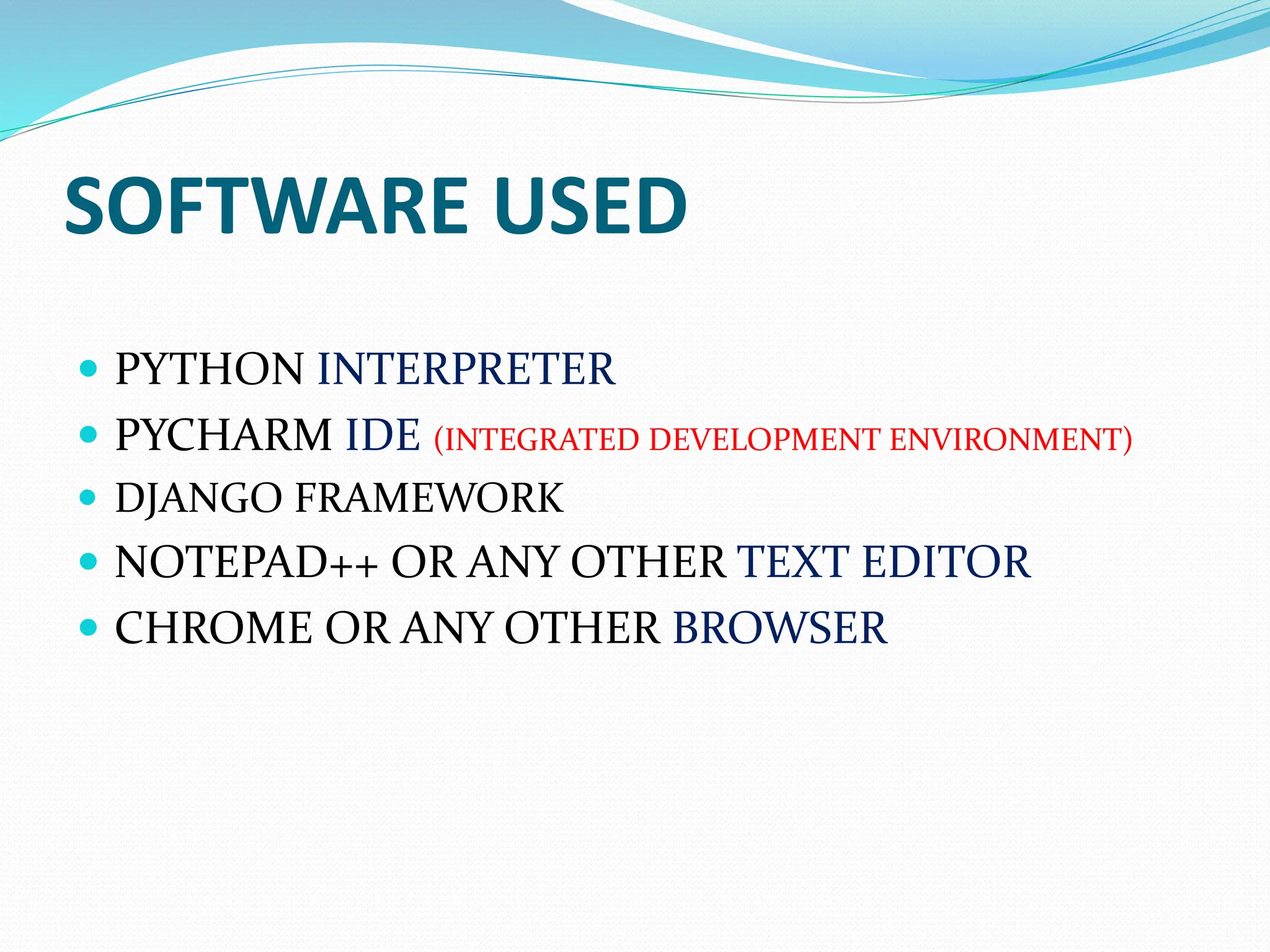 SOFTWARE USED
 PYTHON INTERPRETER
 PYCHARM IDE (INTEGRATED DEVELOPMENT ENVIRONMENT)
 DJANGO FRAMEWORK
 NOTEPAD++ OR ANY OTHER TEXT EDITOR
 CHROME OR ANY OTHER BROWSER
 