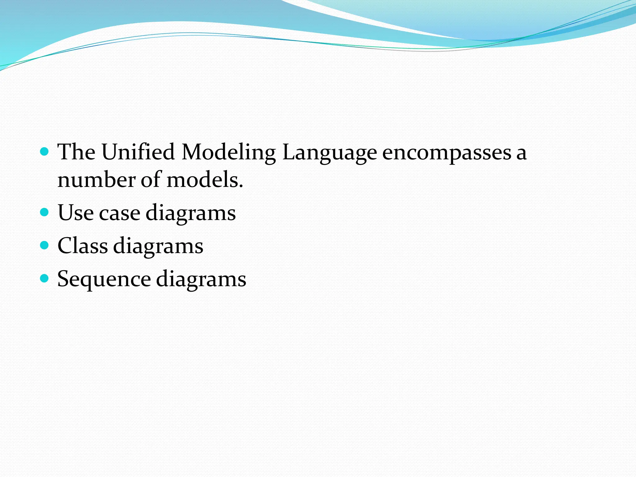  The Unified Modeling Language encompasses a
number of models.
 Use case diagrams
 Class diagrams
 Sequence diagrams
 