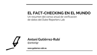 EL FACT-CHECKING EN EL MUNDO
Un resumen del censo anual de verificación
de datos del Duke Reporters Lab
Antoni Gutiérrez-Rubí
@antonigr
www.gutierrez-rubi.es
 
