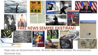 Hoje elas se disseminam mais. Através das redes sociais. Ou antissociais.
Somente isso.
FAKE NEWS SEMPRE EXISTIRAM!
 