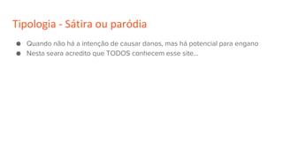 Tipologia - Sátira ou paródia
● Quando não há a intenção de causar danos, mas há potencial para engano
● Nesta seara acredito que TODOS conhecem esse site...
 