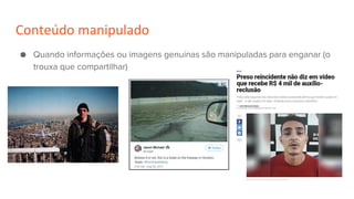 Conteúdo manipulado
● Quando informações ou imagens genuínas são manipuladas para enganar (o
trouxa que compartilhar)
 