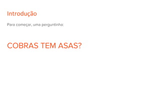 Introdução
Para começar, uma perguntinha:
COBRAS TEM ASAS?
 