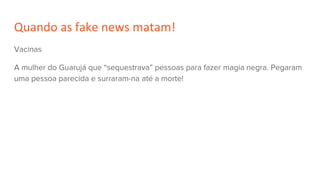 Quando as fake news matam!
Vacinas
A mulher do Guarujá que “sequestrava” pessoas para fazer magia negra. Pegaram
uma pessoa parecida e surraram-na até a morte!
 