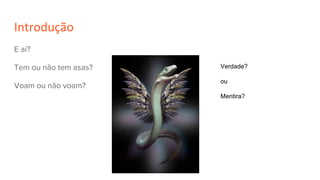 Introdução
Verdade?
ou
Mentira?
E aí?
Tem ou não tem asas?
Voam ou não voam?
 