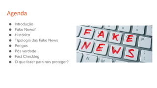 Agenda
● Introdução
● Fake News?
● Histórico
● Tipologia das Fake News
● Perigos
● Pós verdade
● Fact Checking
● O que faz...