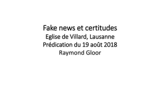 Fake news et certitudes
Eglise de Villard, Lausanne
Prédication du 19 août 2018
Raymond Gloor
 