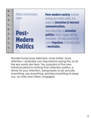 Donald Trump loves television, loves twitter, loves
attention. I probably can stop behind saying this, as all
the key words are here. Yes, populism of the new
historical period is nothing than attention politics. Is
strives for your attention, being ready to do actually
everything, say everything, promise everything to keep
you, as voter and citizen, engaged.
13
 