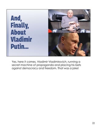Yes, here it comes, Vladimir Vladimirovich, running a
secret machine of propaganda and placing his bets
against democracy and freedom. That was a joke!
22
 