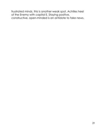 frustrated minds, this is another weak spot, Achilles heel
of the Enemy with capital E. Staying positive,
constructive, open-minded is an antidote to fake news.
29
 