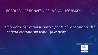 ROBOLAB | ICS BONVESIN DE LA RIVA | LEGNANO
Elaborato dei ragazzi partecipanti al laboratorio del
sabato mattina sul tema “fake news”
In collaborazione con
 