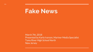 Fake News
March 7th, 2018
Presented by Karla Ivarson, Mariner Media Specialist
Toms River High School North
New Jersey
 