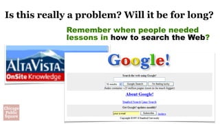 Is this really a problem? Will it be for long?
Remember when people needed
lessons in how to search the Web?
 