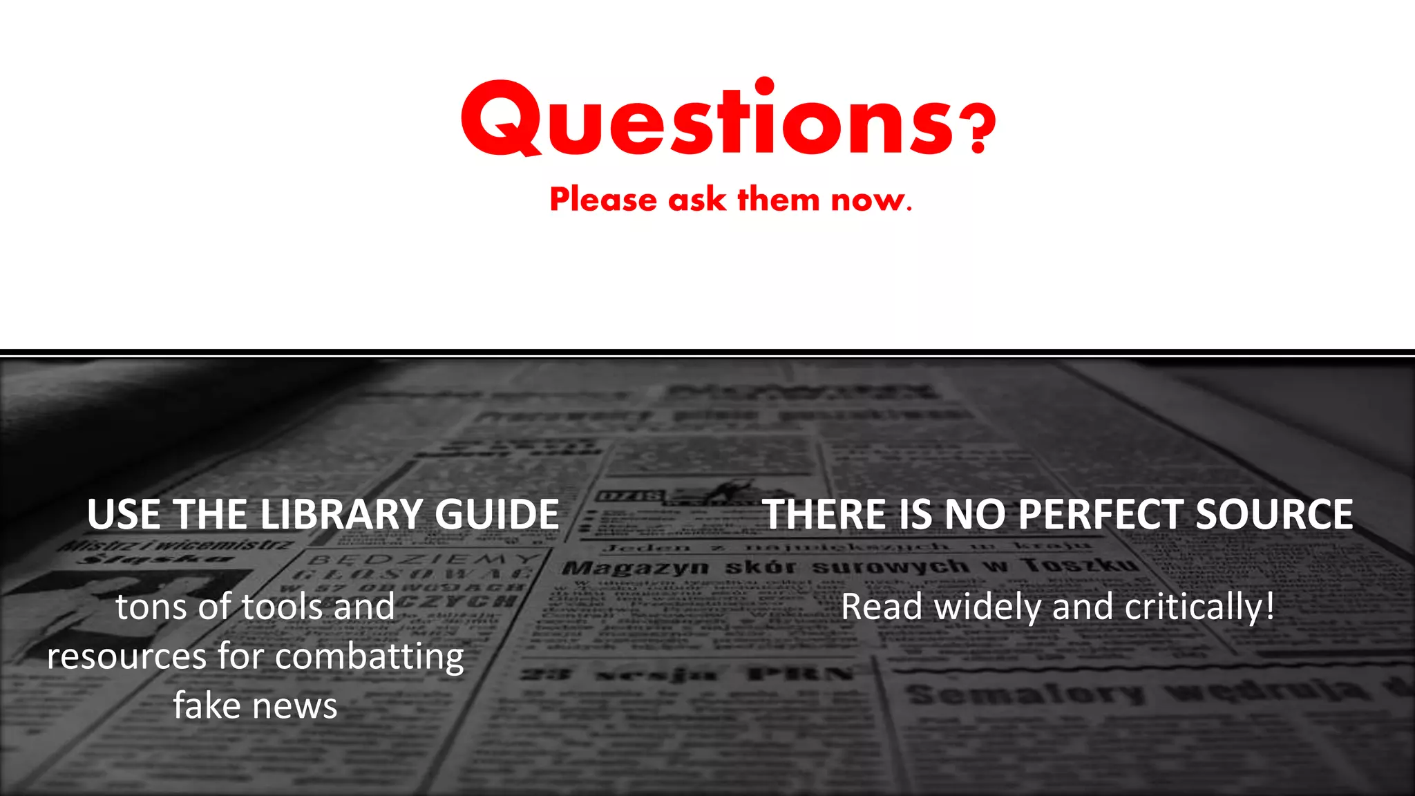 Questions?
Please ask them now.
USE THE LIBRARY GUIDE THERE IS NO PERFECT SOURCE
tons of tools and
resources for combatting
fake news
Read widely and critically!
 