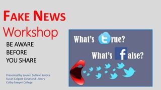 FAKE NEWS
Workshop
BE AWARE
BEFORE
YOU SHARE
Presented by Lauren Sullivan Justice
Susan Colgate Cleveland Library
Colby-Sawyer College
 