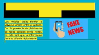 ¿Cómo se propagan y se vuelven
virales?
Las noticias falsas tienden a
volverse virales entre el público.
Con la presencia de plataformas
de redes sociales como twitter,
es más fácil que la información
falsa se difunda rápidamente
 