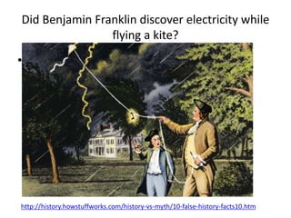Did Benjamin Franklin discover electricity while
flying a kite?
• http://r.hswstatic.com/w_907/gif/false-
history-11a.jpg
http://history.howstuffworks.com/history-vs-myth/10-false-history-facts10.htm
 