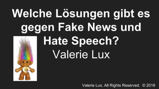 Valerie Lux, All Rights Reserved. © 2018
Welche Lösungen gibt es
gegen Fake News und
Hate Speech?
Valerie Lux
 