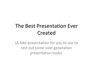 The Best Presentation Ever Created (A fake presentation for you to use to test out some next generation presentation tools)  