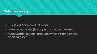 Order Processing
o Buyer will Place product order
o View order details (For buyer and product owner)
o Process order (current product owner will process the
pending order)
 