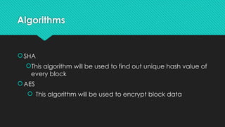 Algorithms
SHA
This algorithm will be used to find out unique hash value of
every block
AES
 This algorithm will be used to encrypt block data
 