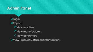 Admin Panel
Login
Reports
View suppliers
View manufacturers
View consumers
View Product Details and transactions
 
