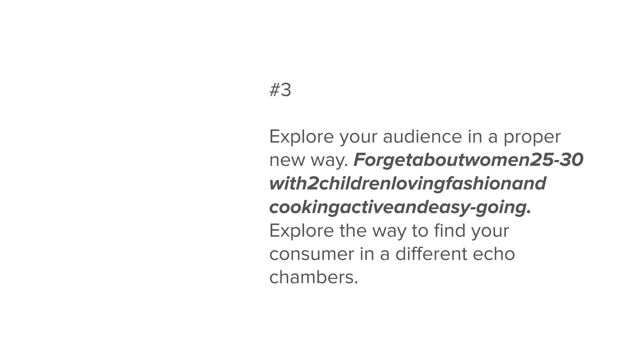 #3
Explore your audience in a proper
new way. Forgetaboutwomen25-30
with2childrenlovingfashionand
cookingactiveandeasy-going.
Explore the way to ﬁnd your
consumer in a diﬀerent echo
chambers.
 