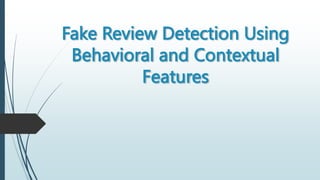 Fake Review Detection Using
Behavioral and Contextual
Features
 