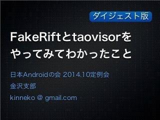 ダイジェスト版 
FakeRiftとtaovisorを 
やってみてわかったこと 
日本Androidの会 2014.10定例会 
金沢支部 
kinneko @ gmail.com 
 