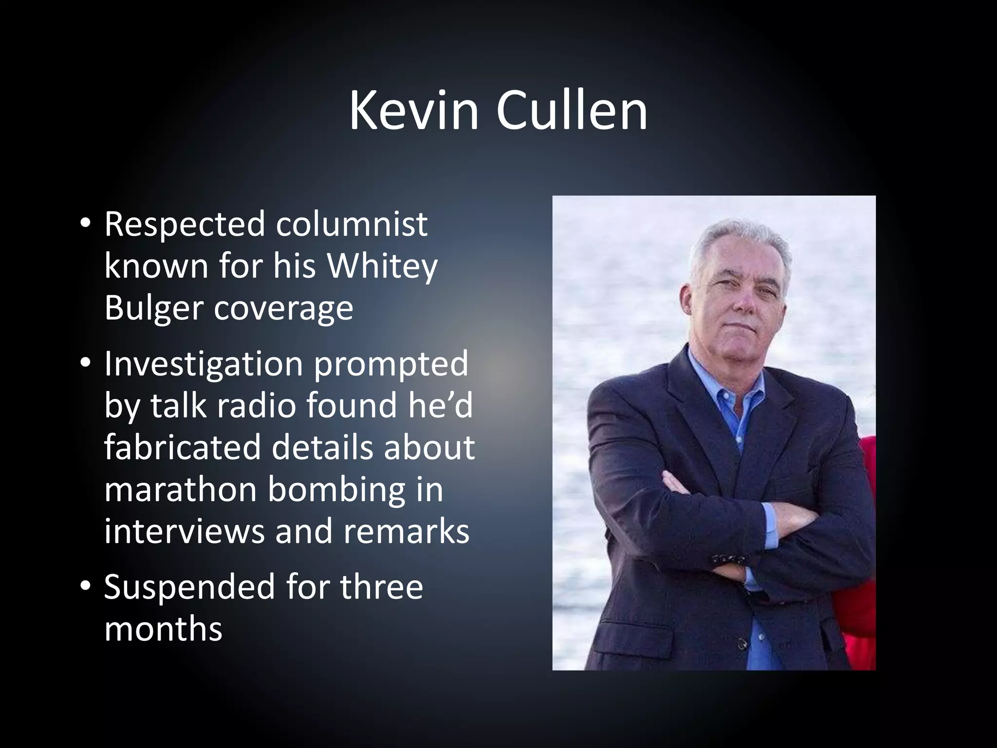 Kevin Cullen
• Respected columnist
known for his Whitey
Bulger coverage
• Investigation prompted
by talk radio found he’d
fabricated details about
marathon bombing in
interviews and remarks
• Suspended for three
months
 