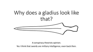 Why does a gladius look like
that?
A conspiracy theorists opinion.
Yes I think that swords are military intelligence, even back then.
 