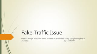 Fake Traffic Issue
How to escape from fake traffic like semalt and others using Google analytics &
.htaccess by:- aashokkr
 