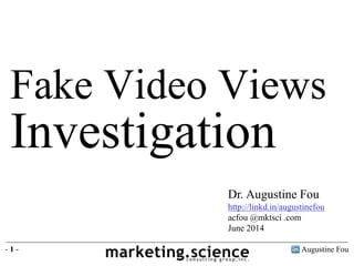 Augustine Fou- 1 -
Fake Video Views
Investigation
Dr. Augustine Fou
http://linkd.in/augustinefou
acfou @mktsci .com
June 2014
 