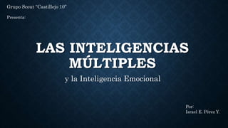 LAS INTELIGENCIAS
MÚLTIPLES
y la Inteligencia Emocional
Grupo Scout “Castillejo 10”
Presenta:
Por:
Israel E. Pérez Y.
 