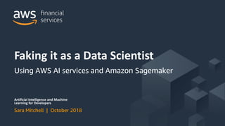 © 2018, Amazon Web Services, Inc. or its Affiliates. All rights reserved.
Artificial Intelligence and Machine
Learning for Developers
Sara Mitchell | October 2018
Faking it as a Data Scientist
Using AWS AI services and Amazon Sagemaker
 