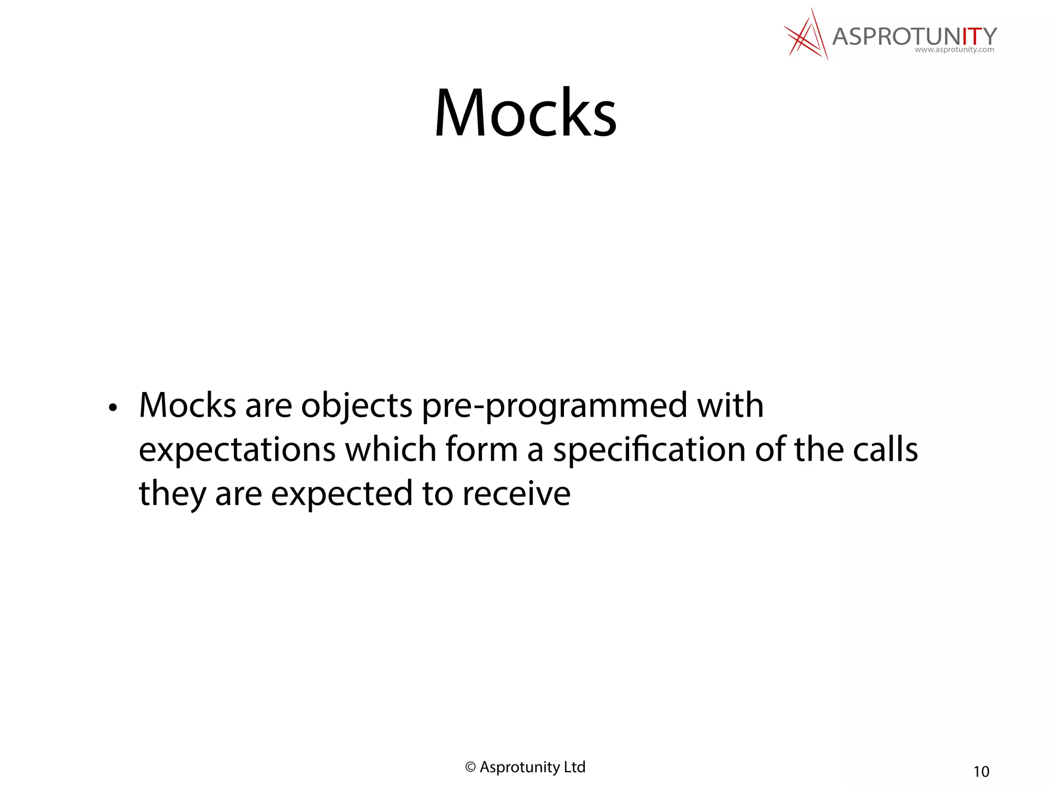 © Asprotunity Ltd
Mocks
• Mocks are objects pre-programmed with
expectations which form a specification of the calls
they are expected to receive
10
 