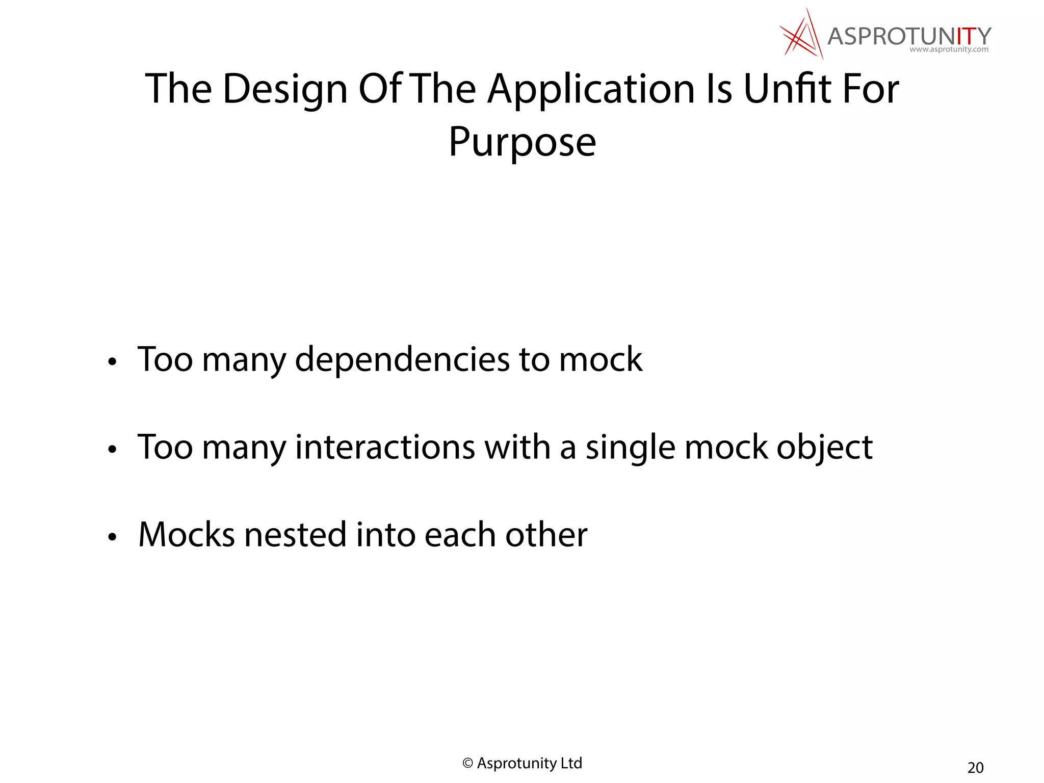 © Asprotunity Ltd
The Design Of The Application Is Unfit For
Purpose
• Too many dependencies to mock
• Too many interactions with a single mock object
• Mocks nested into each other
20
 