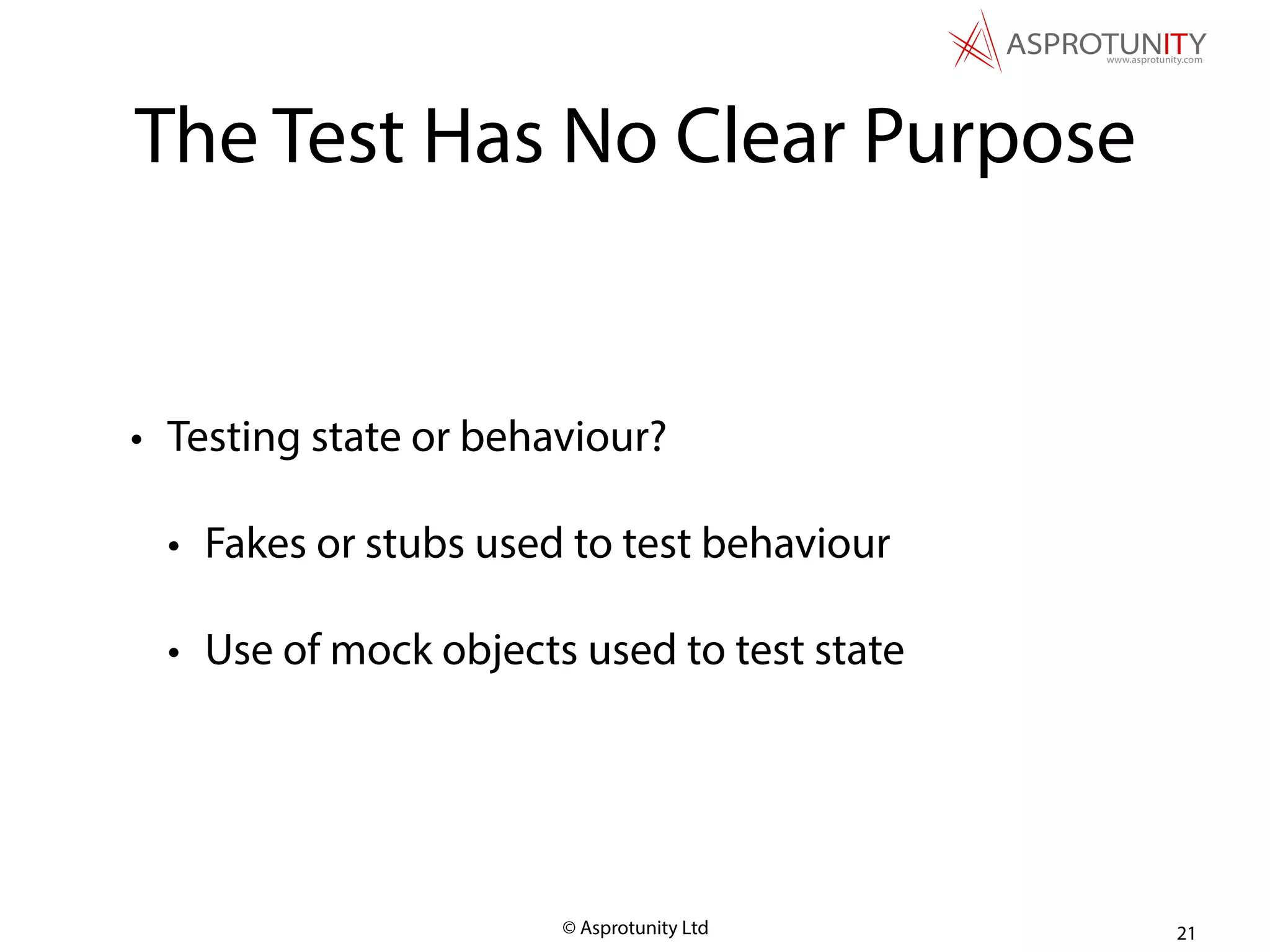 © Asprotunity Ltd
The Test Has No Clear Purpose
• Testing state or behaviour?
• Fakes or stubs used to test behaviour
• Use of mock objects used to test state
21
 
