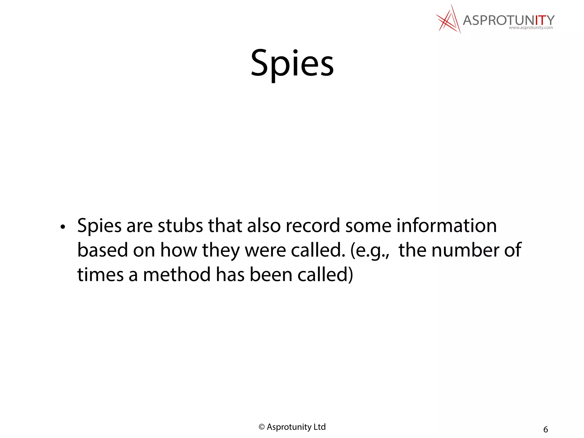 © Asprotunity Ltd
Spies
• Spies are stubs that also record some information
based on how they were called. (e.g., the number of
times a method has been called)
6
 