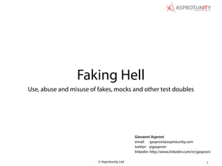 © Asprotunity Ltd
Giovanni Asproni
email: gasproni@asprotunity.com
twitter: @gasproni
linkedin: http://www.linkedin.com/in/gasproni
Faking Hell
Use, abuse and misuse of fakes, mocks and other test doubles
1
 