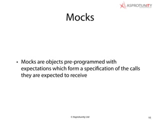 © Asprotunity Ltd
Mocks
• Mocks are objects pre-programmed with
expectations which form a specification of the calls
they are expected to receive
10
 