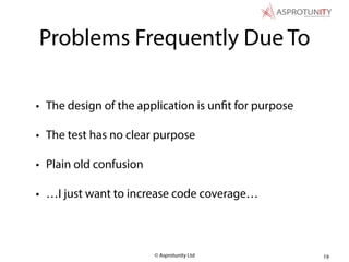 © Asprotunity Ltd
Problems Frequently Due To
• The design of the application is unfit for purpose
• The test has no clear purpose
• Plain old confusion
• …I just want to increase code coverage…
19
 