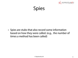 © Asprotunity Ltd
Spies
• Spies are stubs that also record some information
based on how they were called. (e.g., the number of
times a method has been called)
6
 