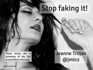 Stop faking it!
Jeanne Trojan
@jmtcz
Flickr KariHak
These boxes are a
summary of my live
presentation message.
 