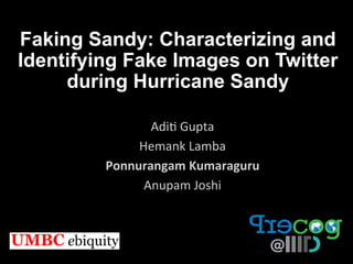 Faking Sandy: Characterizing and
Identifying Fake Images on Twitter
during Hurricane Sandy	

Adi$	
  Gupta	
  
Hemank	
  Lamba	
  
Ponnurangam	
  Kumaraguru	
  
Anupam	
  Joshi	
  

	
  

 