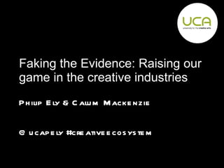 Faking the Evidence: Raising our game in the creative industries Philip Ely & Calum Mackenzie @ucapely #creativeecosystem 