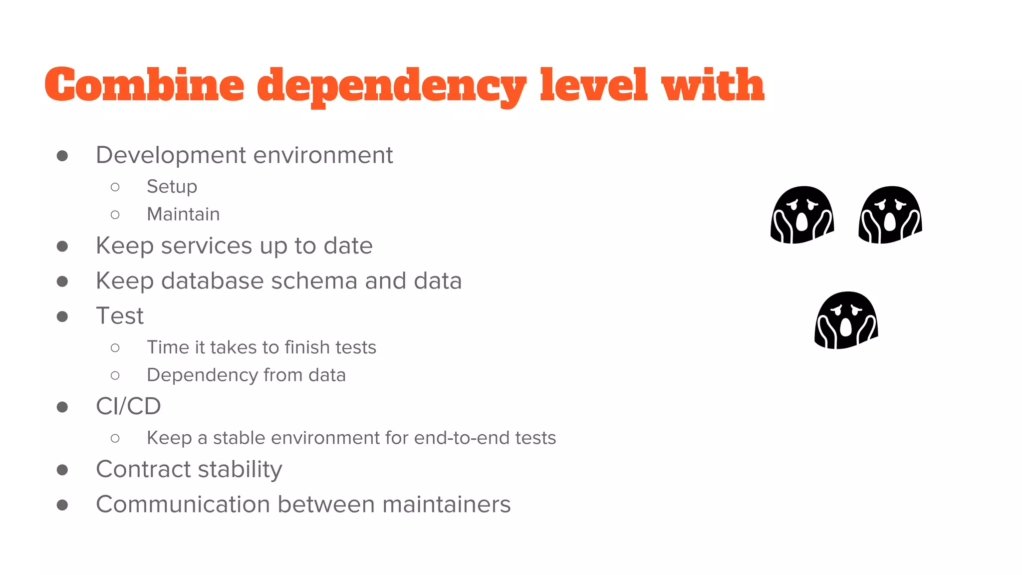 Combine dependency level with
● Development environment
○ Setup
○ Maintain
● Keep services up to date
● Keep database schema and data
● Test
○ Time it takes to finish tests
○ Dependency from data
● CI/CD
○ Keep a stable environment for end-to-end tests
● Contract stability
● Communication between maintainers
 