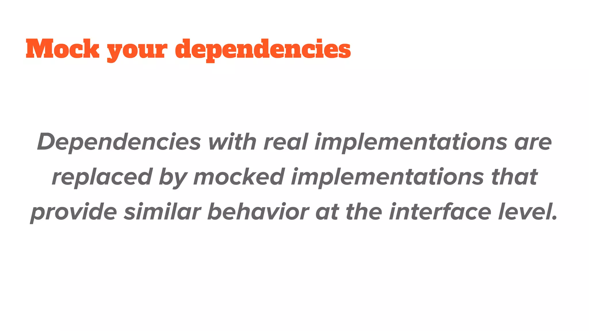 Mock your dependencies
Dependencies with real implementations are
replaced by mocked implementations that
provide similar behavior at the interface level.
 